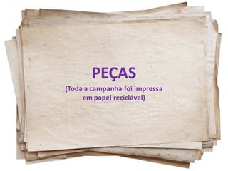 PEÇAS
(Toda a campanha foi impressa
     em papel reciclável)
 