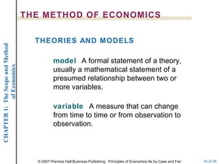 THE METHOD OF ECONOMICS model  A formal statement of a theory, usually a mathematical statement of a presumed relationship between two or more variables. variable  A measure that can change from time to time or from observation to observation. THEORIES AND MODELS 