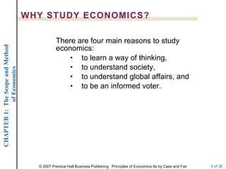 There are four main reasons to study economics: to learn a way of thinking, to understand society, to understand global affairs, and  to be an informed voter. WHY STUDY ECONOMICS? 