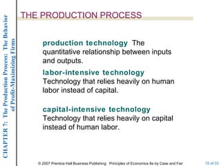 THE PRODUCTION PROCESS production technology   The quantitative relationship between inputs and outputs. labor-intensive technology   Technology that relies heavily on human labor instead of capital. capital-intensive technology   Technology that relies heavily on capital instead of human labor. 