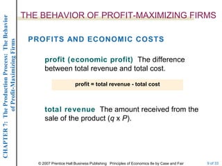 THE BEHAVIOR OF PROFIT-MAXIMIZING FIRMS PROFITS AND ECONOMIC COSTS profit (economic profit)   The difference between total revenue and total cost. profit = total revenue - total cost total revenue   The amount received from the sale of the product ( q  x  P ). 