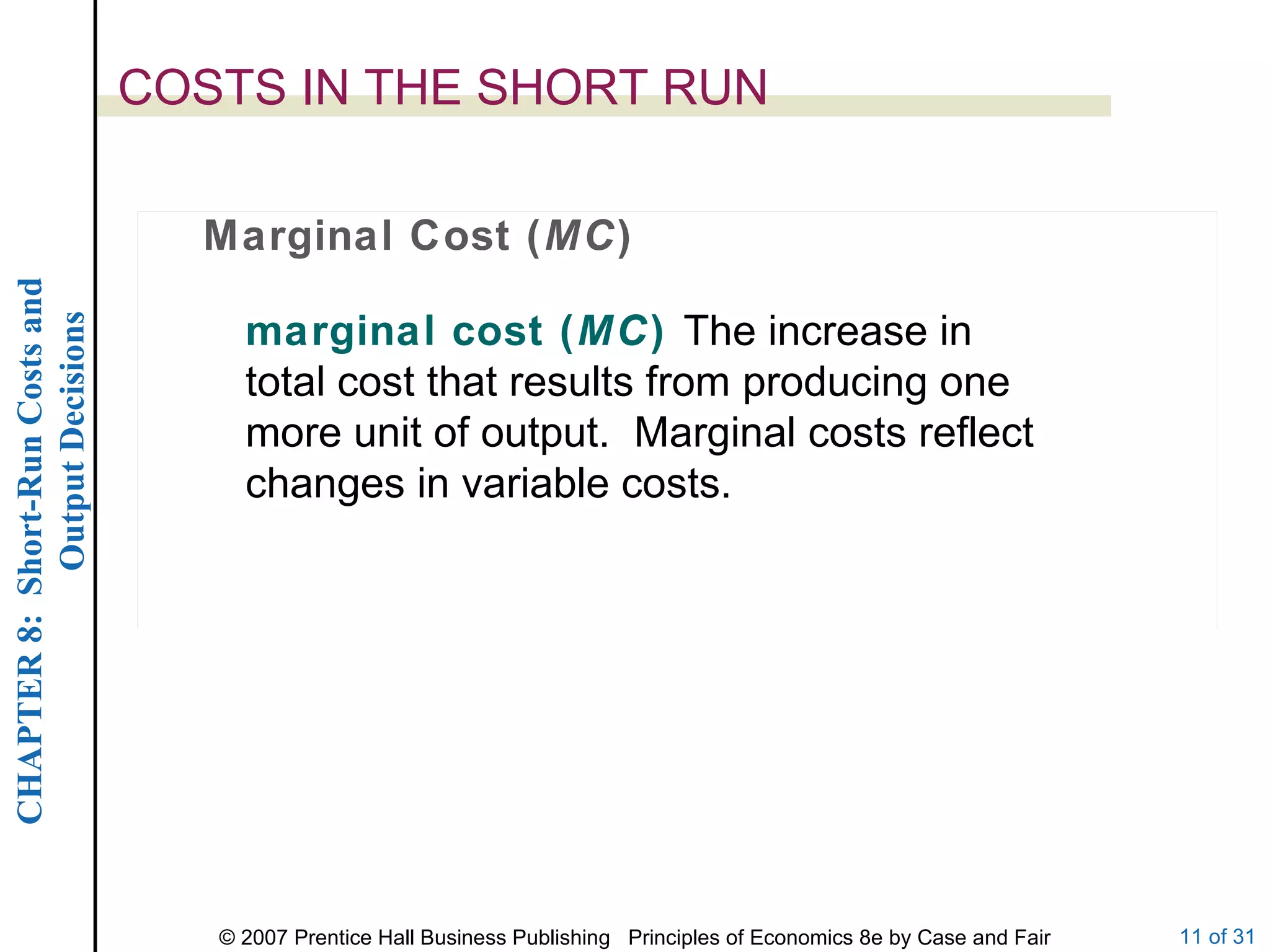 COSTS IN THE SHORT RUN Marginal Cost ( MC ) marginal cost ( MC )  The increase in total cost that results from producing one more unit of output.  Marginal costs reflect changes in variable costs. 