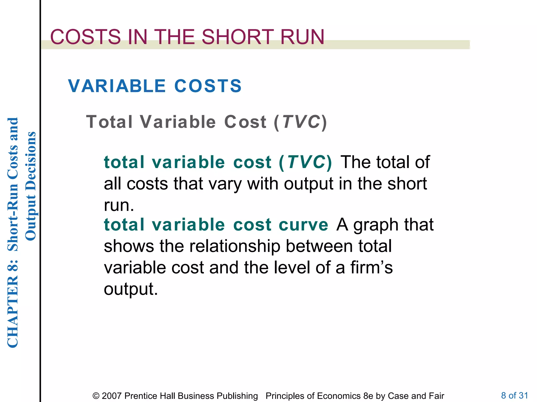 COSTS IN THE SHORT RUN total variable cost ( TVC )  The total of all costs that vary with output in the short run. Total Variable Cost ( TVC ) VARIABLE COSTS total variable cost curve  A graph that shows the relationship between total variable cost and the level of a firm’s output. 