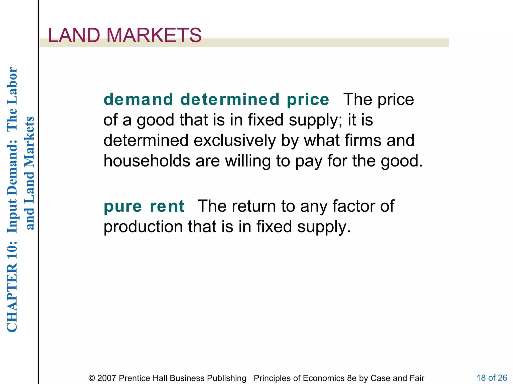 LAND MARKETS demand determined price  The price of a good that is in fixed supply; it is determined exclusively by what firms and households are willing to pay for the good. pure rent  The return to any factor of production that is in fixed supply. 