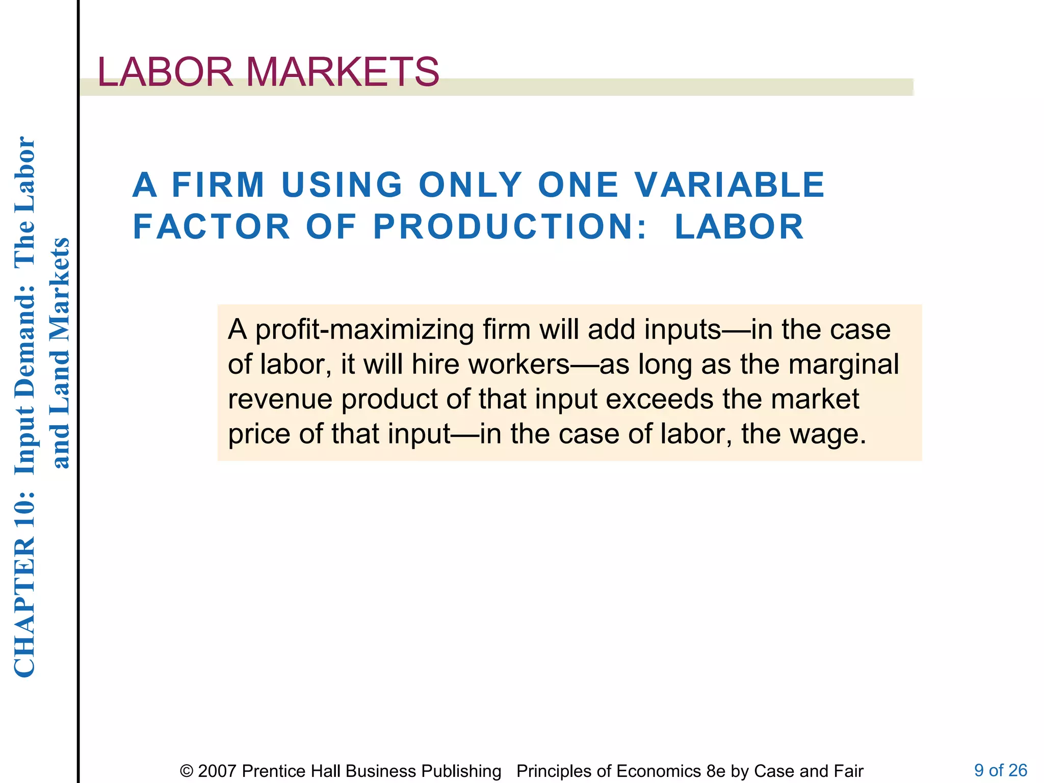 LABOR MARKETS A FIRM USING ONLY ONE VARIABLE FACTOR OF PRODUCTION:  LABOR A profit-maximizing firm will add inputs—in the case of labor, it will hire workers—as long as the marginal revenue product of that input exceeds the market price of that input—in the case of labor, the wage. 
