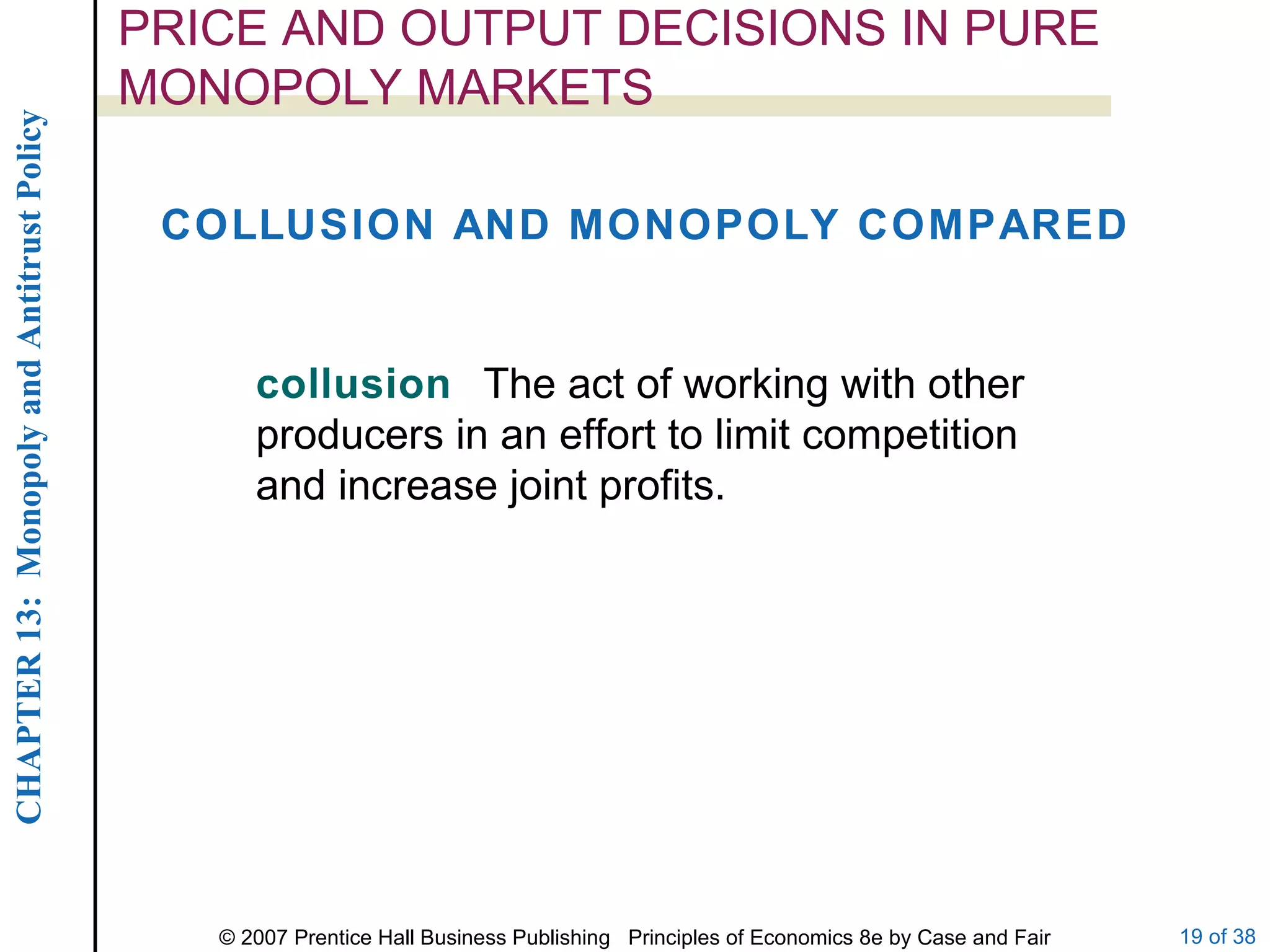 PRICE AND OUTPUT DECISIONS IN PURE MONOPOLY MARKETS COLLUSION AND MONOPOLY COMPARED collusion  The act of working with other producers in an effort to limit competition and increase joint profits. 