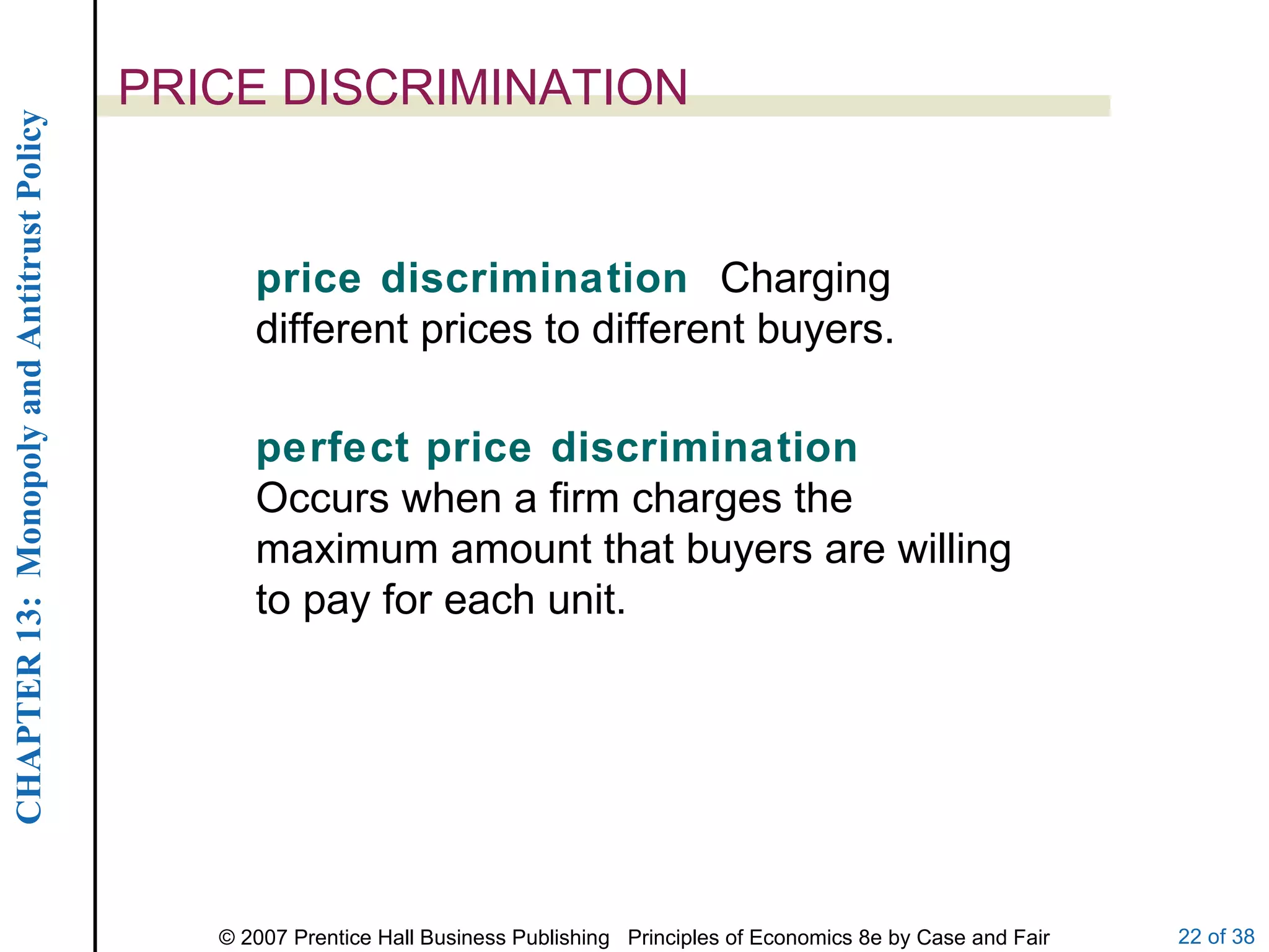 PRICE DISCRIMINATION price discrimination  Charging different prices to different buyers. perfect price discrimination  Occurs when a firm charges the maximum amount that buyers are willing to pay for each unit. 
