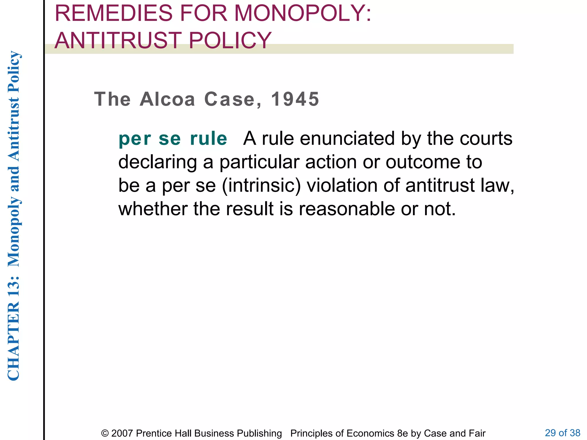 REMEDIES FOR MONOPOLY:  ANTITRUST POLICY The Alcoa Case, 1945 per se rule  A rule enunciated by the courts declaring a particular action or outcome to be a per se (intrinsic) violation of antitrust law, whether the result is reasonable or not. 