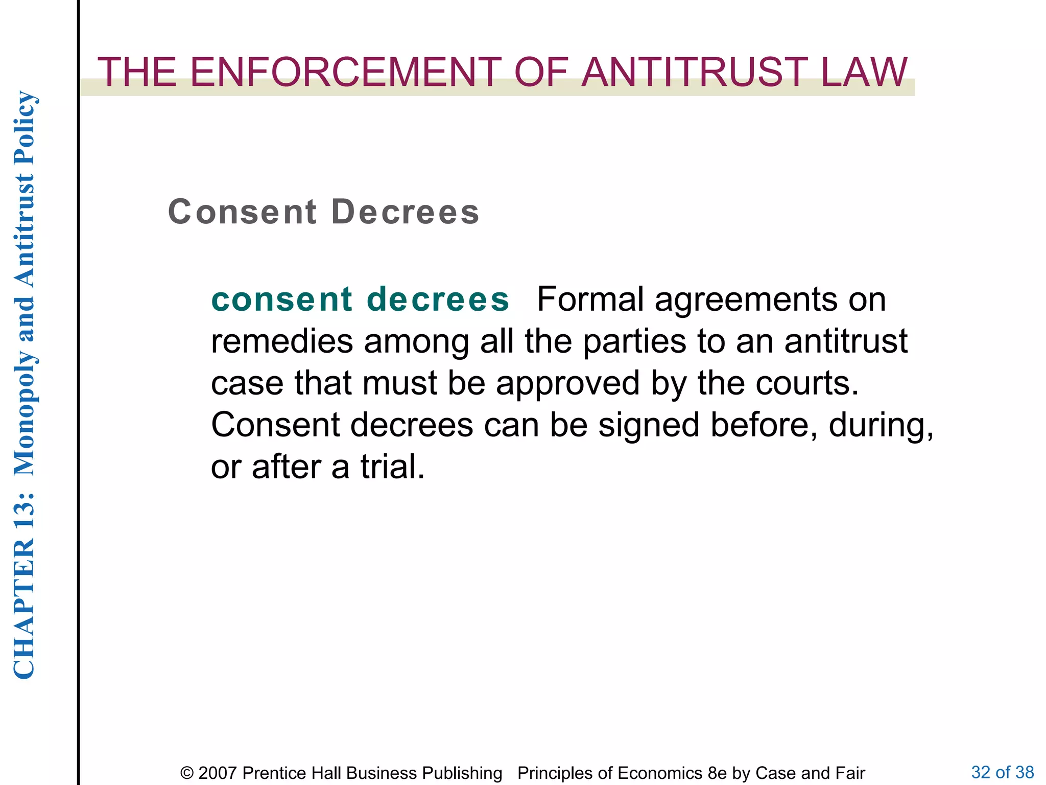 THE ENFORCEMENT OF ANTITRUST LAW Consent Decrees consent decrees  Formal agreements on remedies among all the parties to an antitrust case that must be approved by the courts. Consent decrees can be signed before, during, or after a trial. 