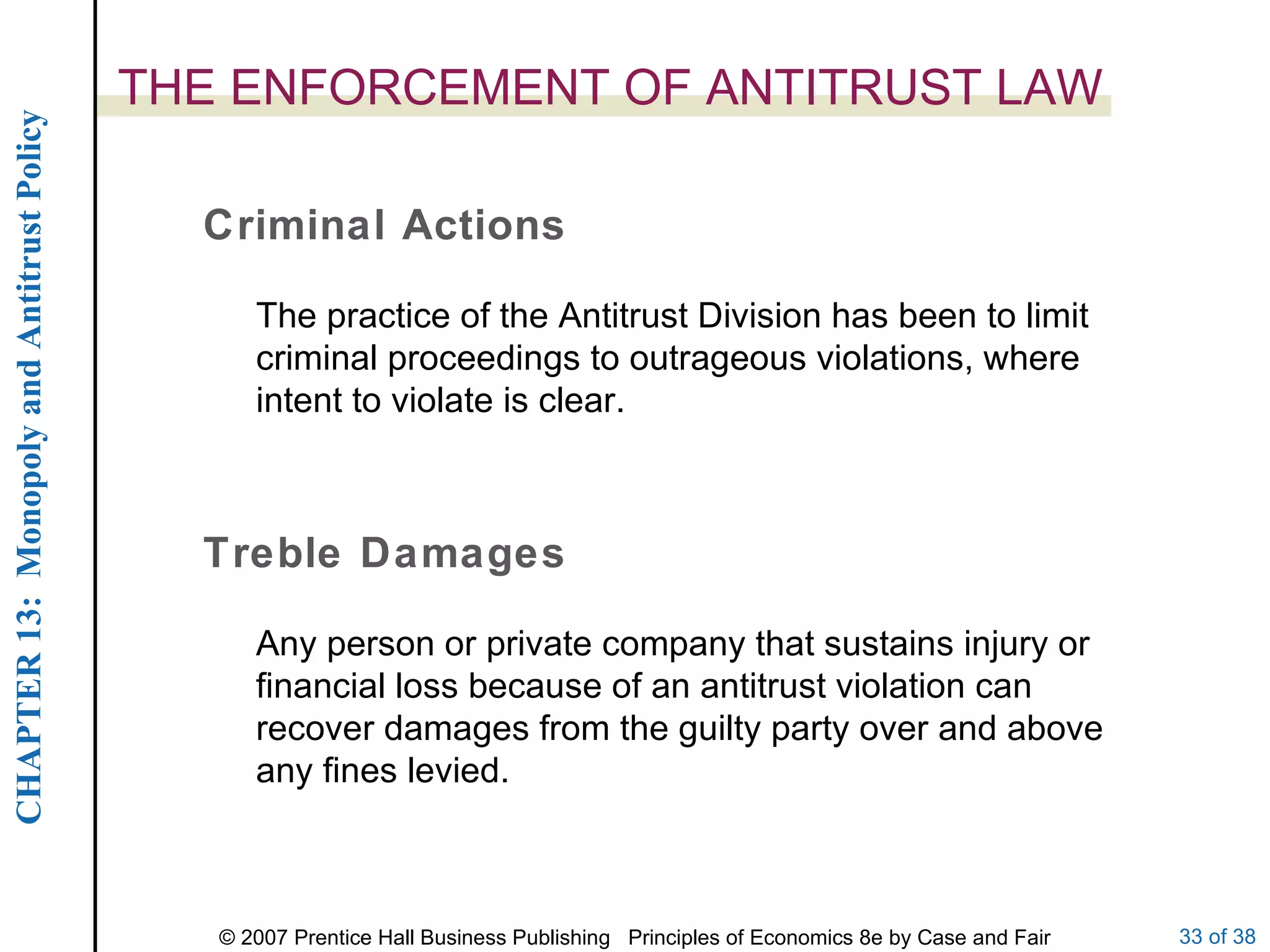 THE ENFORCEMENT OF ANTITRUST LAW Criminal Actions Treble Damages The practice of the Antitrust Division has been to limit criminal proceedings to outrageous violations, where intent to violate is clear. Any person or private company that sustains injury or financial loss because of an antitrust violation can recover damages from the guilty party over and above any fines levied. 