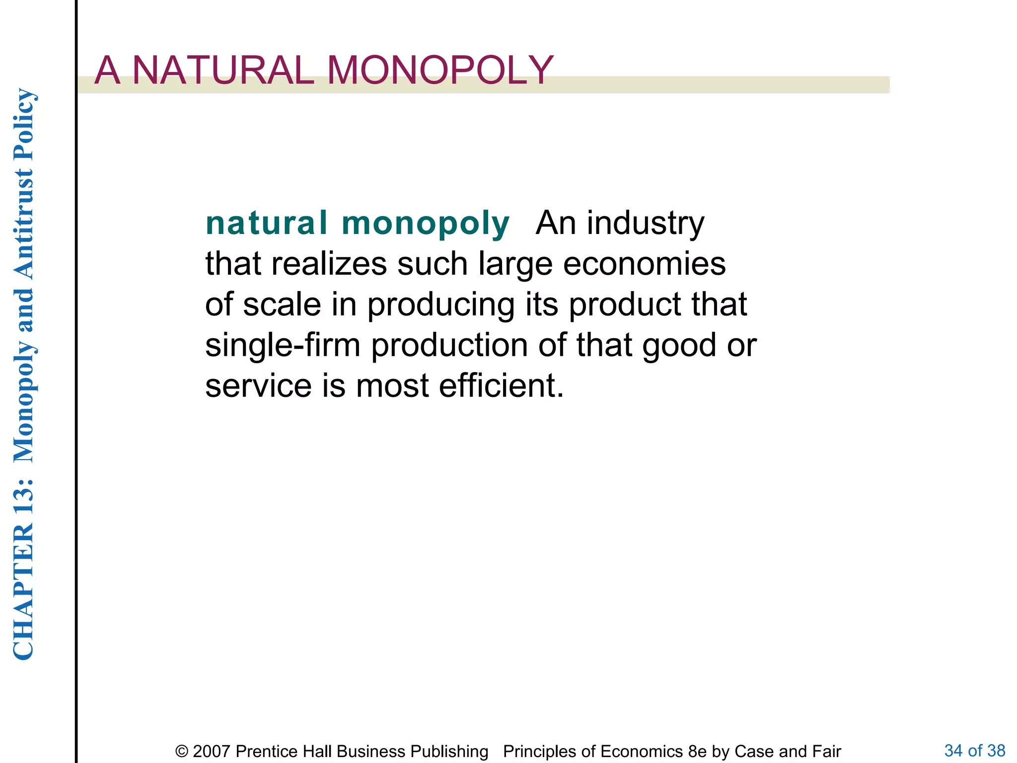 A NATURAL MONOPOLY natural monopoly  An industry that realizes such large economies of scale in producing its product that single-firm production of that good or service is most efficient. 