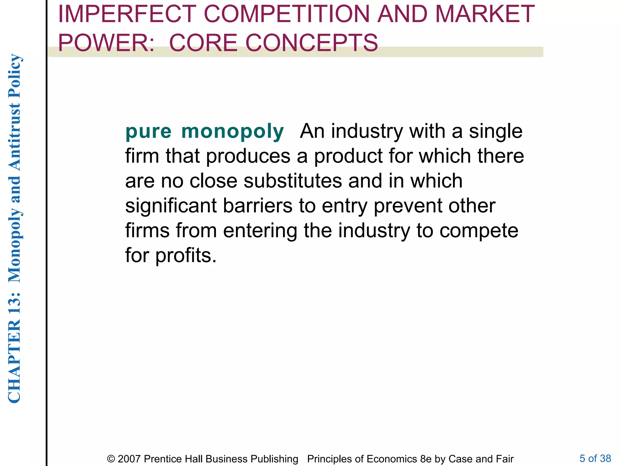 IMPERFECT COMPETITION AND MARKET POWER:  CORE CONCEPTS pure monopoly  An industry with a single firm that produces a product for which there are no close substitutes and in which significant barriers to entry prevent other firms from entering the industry to compete for profits. 