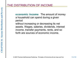 THE DISTRIBUTION OF INCOME economic income  The amount of money a household can spend during a given period without increasing or decreasing its net assets. Wages, salaries, dividends, interest income, transfer payments, rents, and so forth are sources of economic income. 