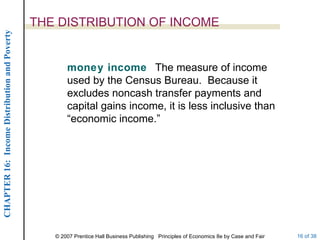 THE DISTRIBUTION OF INCOME money income  The measure of income used by the Census Bureau.  Because it excludes noncash transfer payments and capital gains income, it is less inclusive than “economic income.” 