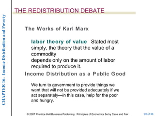 THE REDISTRIBUTION DEBATE The Works of Karl Marx labor theory of value  Stated most simply, the theory that the value of a commodity depends only on the amount of labor required to produce it. Income Distribution as a Public Good We turn to government to provide things we want that will not be provided adequately if we act separately—in this case, help for the poor and hungry. 