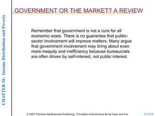 GOVERNMENT OR THE MARKET? A REVIEW Remember that government is not a cure for all economic woes. There is no guarantee that public-sector involvement will improve matters. Many argue that government involvement may bring about even more inequity and inefficiency because bureaucrats are often driven by self-interest, not public interest. 