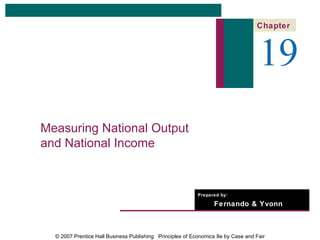 Chapter



                                                                                   19
Measuring National Output
and National Income


                                                           Prepared by:

                                                                 Fernando & Yvonn
                                                                 Quijano


  © 2007 Prentice Hall Business Publishing Principles of Economics 8e by Case and Fair
 