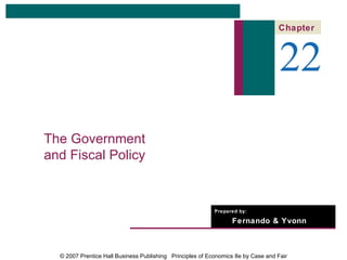 Chapter



                                                                                   22
The Government
and Fiscal Policy


                                                           Prepared by:

                                                                 Fernando & Yvonn
                                                                 Quijano


  © 2007 Prentice Hall Business Publishing Principles of Economics 8e by Case and Fair
 