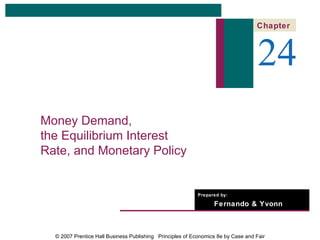 Chapter



                                                                                   24
Money Demand,
the Equilibrium Interest
Rate, and Monetary Policy


                                                           Prepared by:

                                                                 Fernando & Yvonn
                                                                 Quijano


  © 2007 Prentice Hall Business Publishing Principles of Economics 8e by Case and Fair
 