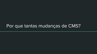 Por que tantas mudanças de CMS?
 