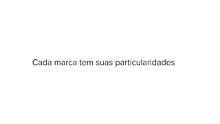 Cada marca tem suas particularidades
 