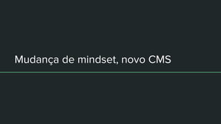 Mudança de mindset, novo CMS
 