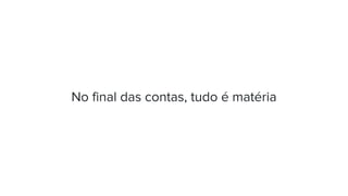 No final das contas, tudo é matéria
 