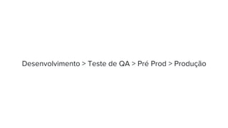 Desenvolvimento > Teste de QA > Pré Prod > Produção
 