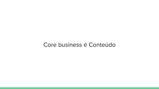 Core business é Conteúdo
 
