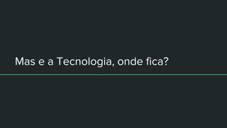 Mas e a Tecnologia, onde fica?
 
