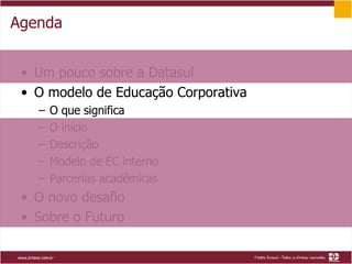 Agenda Um pouco sobre a Datasul O modelo de Educação Corporativa O que significa O início Descrição Modelo de EC interno Parcerias acadêmicas O novo desafio Sobre o Futuro 