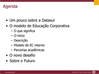 Agenda Um pouco sobre a Datasul O modelo de Educação Corporativa O que significa O início Descrição Modelo de EC interno Parcerias acadêmicas O novo desafio Sobre o Futuro 