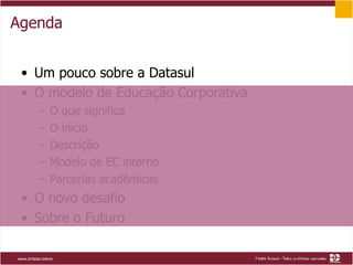 Agenda Um pouco sobre a Datasul O modelo de Educação Corporativa O que significa O início Descrição Modelo de EC interno Parcerias acadêmicas O novo desafio Sobre o Futuro 