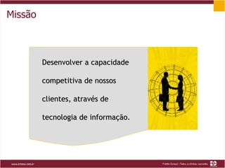 Missão Desenvolver a capacidade competitiva de nossos clientes, através de tecnologia de informação. 