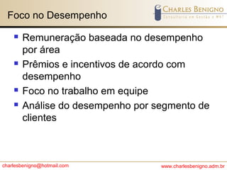 charlesbenigno@hotmail.com www.charlesbenigno.adm.br
Foco no Desempenho
 Remuneração baseada no desempenho
por área
 Prêmios e incentivos de acordo com
desempenho
 Foco no trabalho em equipe
 Análise do desempenho por segmento de
clientes
 