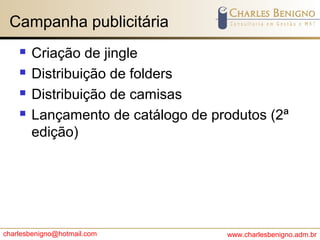 charlesbenigno@hotmail.com www.charlesbenigno.adm.br
Campanha publicitária
 Criação de jingle
 Distribuição de folders
 Distribuição de camisas
 Lançamento de catálogo de produtos (2ª
edição)
 