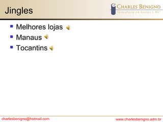 charlesbenigno@hotmail.com www.charlesbenigno.adm.br
Jingles
 Melhores lojas
 Manaus
 Tocantins
 