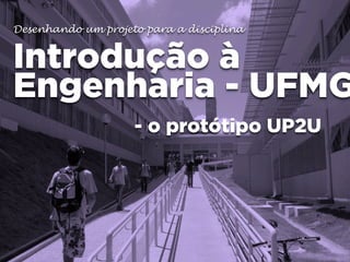Desenhando um projeto para a disciplina

Introdução à
Engenharia - UFMG
- o protótipo UP2U

 