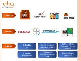 Parceiros




Clientes




                                                 Fabiano Viana
 Equipe     Cyllas Elia    André Ferracini
                                                Estrategista Google
               Ceo        Gerente de Projetos
                                                     AdWords

                             Edu Pereira         Everton Braga
            Bruno Elia
                          Programador Front-        Comercial
            Programador
                                 End
 