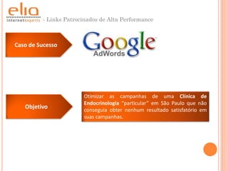 - Links Patrocinados de Alta Performance



Caso de Sucesso




                       Otimizar as campanhas de uma Clínica de
                       Endocrinologia “particular” em São Paulo que não
   Objetivo            conseguia obter nenhum resultado satisfatório em
                       suas campanhas.
 