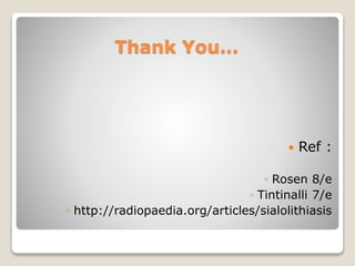 Thank You…
 Ref :
◦ Rosen 8/e
◦ Tintinalli 7/e
◦ http://radiopaedia.org/articles/sialolithiasis
 