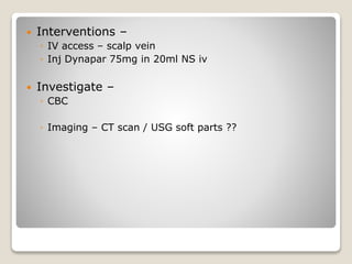  Interventions –
◦ IV access – scalp vein
◦ Inj Dynapar 75mg in 20ml NS iv
 Investigate –
◦ CBC
◦ Imaging – CT scan / USG soft parts ??
 