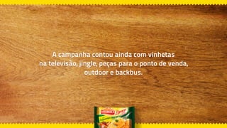 A campanha contou ainda com vinhetas
na televisão, jingle, peças para o ponto de venda,
outdoor e backbus.
 