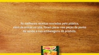 As melhores receitas enviadas pelo público,
além de entrar no site, foram parar nas peças de ponto
de venda e nas embalagens do produto.
 