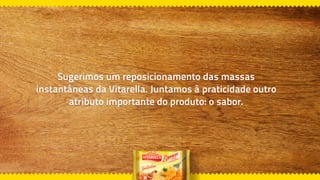 Sugerimos um reposicionamento das massas
instantâneas da Vitarella. Juntamos à praticidade outro
atributo importante do produto: o sabor.
 