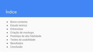 Índice
● Breve contexto
● Estudo teórico
● Entrevistas
● Criação de mockups
● Protótipo de alta fidelidade
● Testes de usabilidade
● Resultados
● Conclusão
 