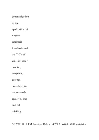 communication
in the
application of
English
Grammar
Standards and
the 7 C's of
writing: clear,
concise,
complete,
correct,
correlated to
the research,
creative, and
critical
thinking.
6/27/22, 8:17 PM Preview Rubric: 4.2/7.2 Article (100 points) -
 