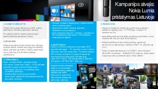 Kampanijos atvejis:
Nokia Lumia
pristatymas Lietuvoje
1. KLIENTO UŽDUOTYS
Pristyti rinkai naują Nokia Lumia 800 mobilų
telefoną su Windows operacine sistema
5% pakelti prekinio ženklo preferenciją ir
pasiekti iškeltus pardavimo tikslus

• inicijuoti produkto išbandymą ir skatinti sklleisti
savo asmeninę patirtį
• akcentuoti ir viešinti naujojo produkto
išskirtinumus ir privalumus
• komunikacijoje integruoti masines , socialines ir
BTL žiniasklaidos priemones , PR veiksmus,
integraciją į renginius.

2. ĮŽVALGOS
Nokia praranda pozicijas konkurentų atžvilgiu:
prekinio ženklo žinomumas sąlyginai aukštas,
tačiau preferencija krenta. Nokia nepritraukia
naujų vartotojų, bei praranda lojaliųjų
pasitikėjimą.
3. STRATEGIJA
Kartu su Nokia atlikta vartotojų studija
(Consumer Connection Study - CCS) nubrėžė
pagrindines gaires komunikacijos planui:
• orientacija į aktyvius ir nepriklausomus
sprendimų priemėjus
• sukelti greitą masinį naujo produkto
žinomumą ir paskatinti informacijos skvarbą
tarp pačių vartotojų

4. AKTYVACIJA
Nokia Lumia komunikacija buvo pradėta 2012
gegužės pabaigoje – TV, spaudos, lauko ir vidaus
reklamos, interneto kampanija. Paraleliai vykdomi
PR veiksmai, netradiciniai projektai spaudoje.
Vykdoma Nokia integracija į konferenciją
Login’2012. Nokia - vienas pagrindinių partnerių
pirmąjame LOFTAS FEST renginyje.
Pagrindinė komunikacijos
idėja buvo maksimaliai
integruoti tikslinę auditoriją
įtakojančias media
priemones ir paskatinti
informacijos sklaidą bei
patirtį tarp vartotojų.

5. REZULTATAI
• teigiami masinės komunikacijos priemonių auditorijos
pasiekimo rodikliai (pvz.: TV TRP lygis viršytas 7%,
pasiekimas 3%)
• rekordiškai aukštas žurnalistų, parašiusių apie Nokia Lumia
skaičius (28 autoriai, apie 80 straipsnių)
• Išlaikyti aukščiausi tarp mobilių telefonų gamintojų
žinomumo ir preferencijos rodikliai (TOM 71%, preferencija
51%)
• Tolesnis bendradarbiavimas su CARAT, komunikuojant
Nokia BTL kanaluose – Biteland’2012 renginys, planuojama
integracija vadovų konferencijoje “Lūžio taškas”.

 