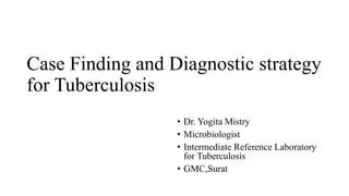 Case Finding and Diagnostic strategy
for Tuberculosis
• Dr. Yogita Mistry
• Microbiologist
• Intermediate Reference Laboratory
for Tuberculosis
• GMC,Surat
 