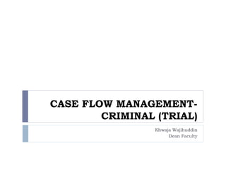 CASE FLOW MANAGEMENT-
CRIMINAL (TRIAL)
Khwaja Wajihuddin
Dean Faculty
 